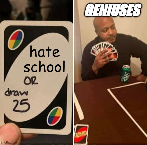 UNO Draw 25 Cards | GENIUSES; hate school | image tagged in memes,uno draw 25 cards | made w/ Imgflip meme maker