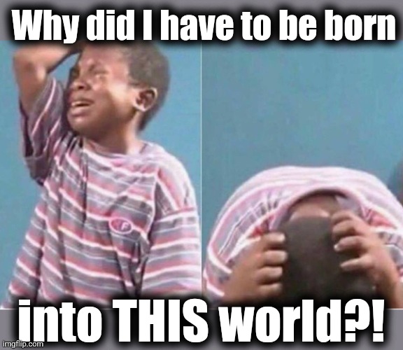 Crying kid | Why did I have to be born into THIS world?! | image tagged in crying kid | made w/ Imgflip meme maker