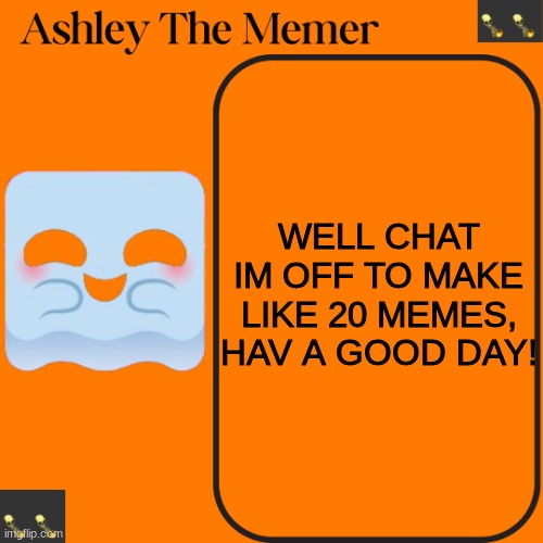 Ashleys Spooky Temp | WELL CHAT IM OFF TO MAKE LIKE 20 MEMES, HAV A GOOD DAY! | image tagged in ashleys spooky temp | made w/ Imgflip meme maker