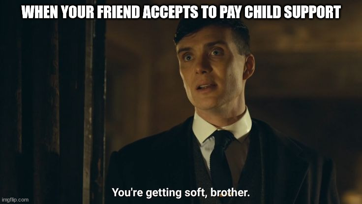 getting soft | WHEN YOUR FRIEND ACCEPTS TO PAY CHILD SUPPORT | image tagged in you're getting soft | made w/ Imgflip meme maker