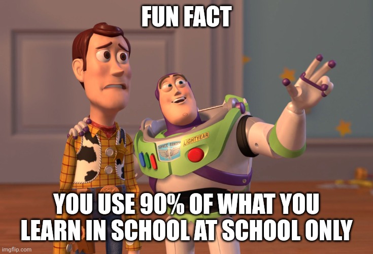 X, X Everywhere | FUN FACT; YOU USE 90% OF WHAT YOU LEARN IN SCHOOL AT SCHOOL ONLY | image tagged in memes,x x everywhere | made w/ Imgflip meme maker