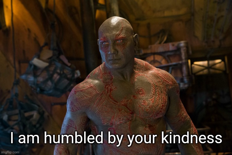 Humble Drax | I am humbled by your kindness | image tagged in humble drax | made w/ Imgflip meme maker