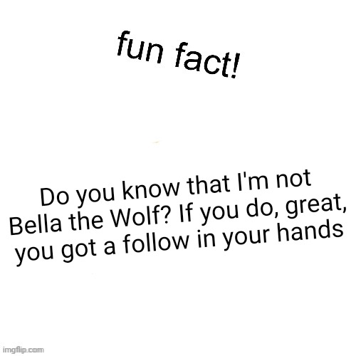 Good work | Do you know that I'm not Bella the Wolf? If you do, great, you got a follow in your hands | image tagged in fun fact | made w/ Imgflip meme maker