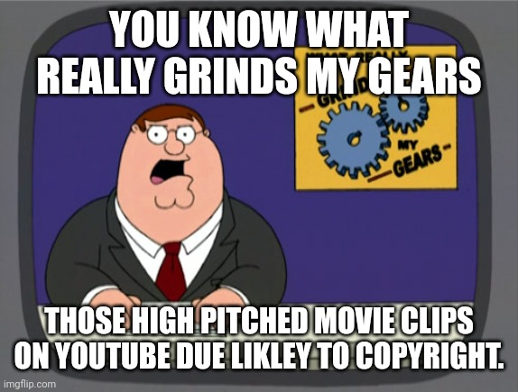 Grinds my gears | YOU KNOW WHAT REALLY GRINDS MY GEARS; THOSE HIGH PITCHED MOVIE CLIPS ON YOUTUBE DUE LIKLEY TO COPYRIGHT. | image tagged in memes,peter griffin news,you know what really grinds my gears | made w/ Imgflip meme maker