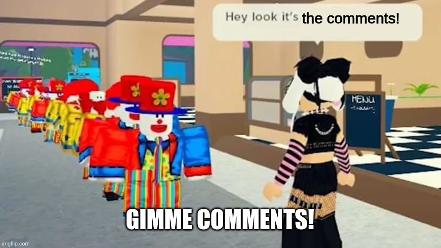 wow, comments!? | the comments! GIMME COMMENTS! | image tagged in hey look it's | made w/ Imgflip meme maker