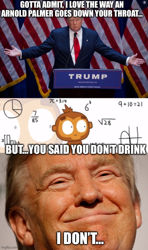 Arnold Palmer | GOTTA ADMIT, I LOVE THE WAY AN ARNOLD PALMER GOES DOWN YOUR THROAT…; BUT…YOU SAID YOU DON’T DRINK; I DON’T… | image tagged in donald trump,bloons td6 monkey doing math,trump smile | made w/ Imgflip meme maker