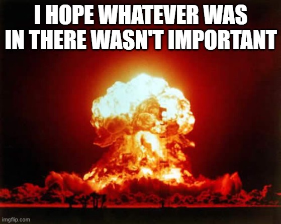 I hope it wasn't important | I HOPE WHATEVER WAS IN THERE WASN'T IMPORTANT | image tagged in memes,nuclear explosion | made w/ Imgflip meme maker