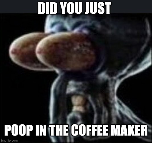 Squidward staring | DID YOU JUST; POOP IN THE COFFEE MAKER | image tagged in squidward staring | made w/ Imgflip meme maker