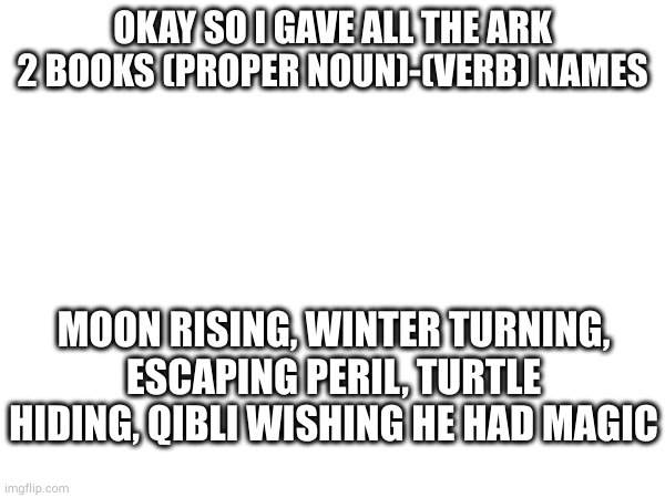 OKAY SO I GAVE ALL THE ARK 2 BOOKS (PROPER NOUN)-(VERB) NAMES; MOON RISING, WINTER TURNING, ESCAPING PERIL, TURTLE HIDING, QIBLI WISHING HE HAD MAGIC | made w/ Imgflip meme maker