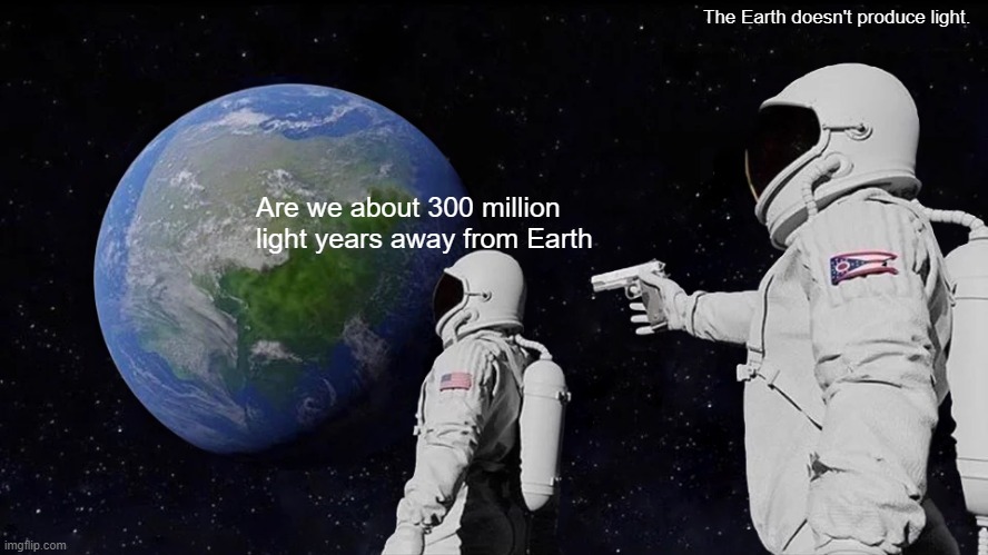 Always Has Been Meme | The Earth doesn't produce light. Are we about 300 million light years away from Earth | image tagged in memes,always has been | made w/ Imgflip meme maker