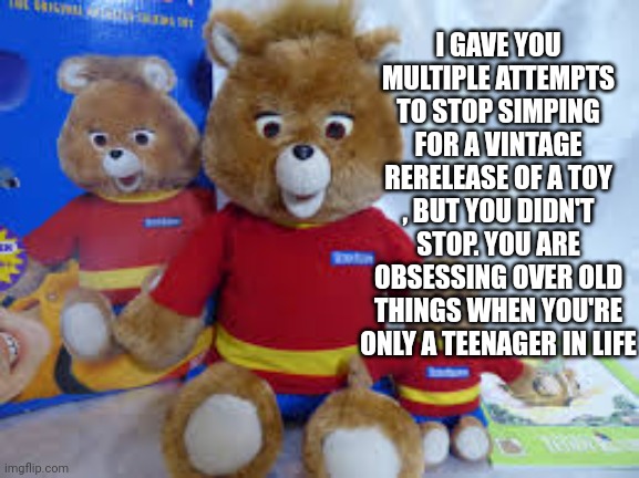 Simp | I GAVE YOU MULTIPLE ATTEMPTS TO STOP SIMPING FOR A VINTAGE RERELEASE OF A TOY , BUT YOU DIDN'T STOP. YOU ARE OBSESSING OVER OLD THINGS WHEN YOU'RE ONLY A TEENAGER IN LIFE | made w/ Imgflip meme maker