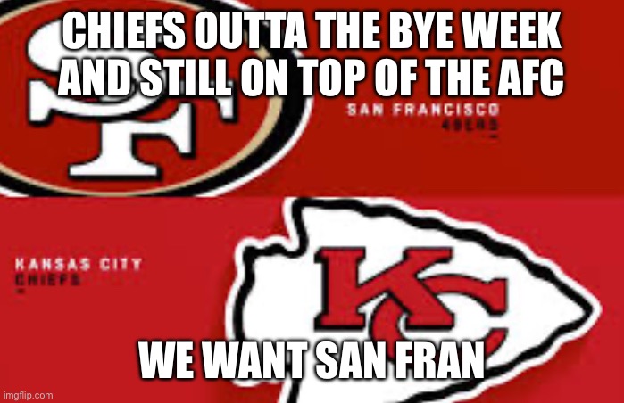 CHIEFS ARE BACK | CHIEFS OUTTA THE BYE WEEK AND STILL ON TOP OF THE AFC; WE WANT SAN FRAN | image tagged in chiefs niners,sb58 rematch | made w/ Imgflip meme maker