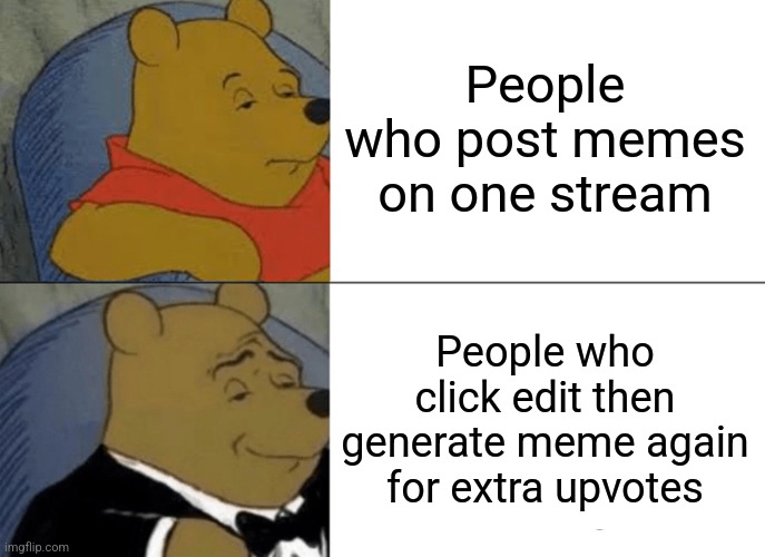 I always do | People who post memes on one stream; People who click edit then generate meme again for extra upvotes | image tagged in memes,tuxedo winnie the pooh | made w/ Imgflip meme maker