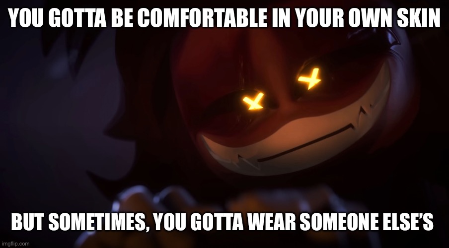 Tee-Hee | YOU GOTTA BE COMFORTABLE IN YOUR OWN SKIN; BUT SOMETIMES, YOU GOTTA WEAR SOMEONE ELSE’S | image tagged in smug cyn,murder drones,glitch productions | made w/ Imgflip meme maker