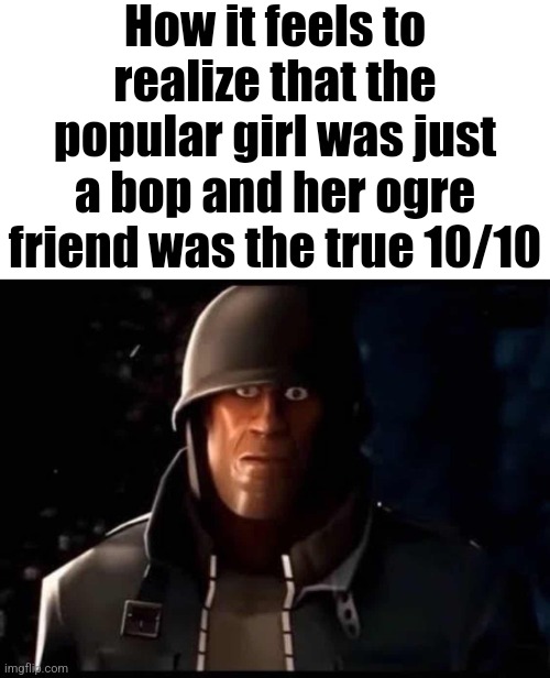 size dont matter | How it feels to realize that the popular girl was just a bop and her ogre friend was the true 10/10 | image tagged in soldier thousand yard stare,dating,girls,memes,funny memes,tf2 | made w/ Imgflip meme maker