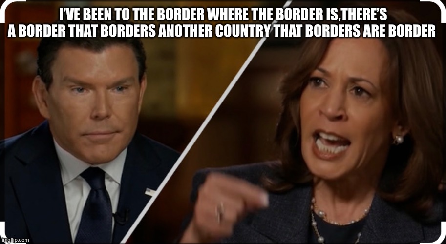 I’VE BEEN TO THE BORDER WHERE THE BORDER IS,THERE’S A BORDER THAT BORDERS ANOTHER COUNTRY THAT BORDERS ARE BORDER | made w/ Imgflip meme maker