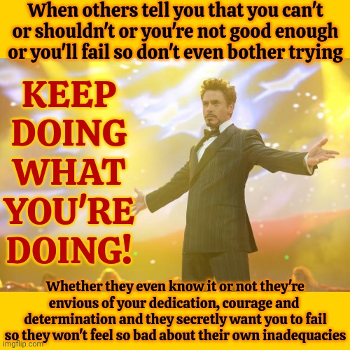 They Don't Mean To Discourage You, MOSTLY, But They Can, And Will, So You Have To IGNORE THEM. Shake. It. Off. And Keep Going | When others tell you that you can't or shouldn't or you're not good enough or you'll fail so don't even bother trying; KEEP DOING WHAT YOU'RE DOING! Whether they even know it or not they're envious of your dedication, courage and  determination and they secretly want you to fail so they won't feel so bad about their own inadequacies | image tagged in tony stark success,shake it off,you are perfect just the way you are,ignore the haters,you rock,memes | made w/ Imgflip meme maker