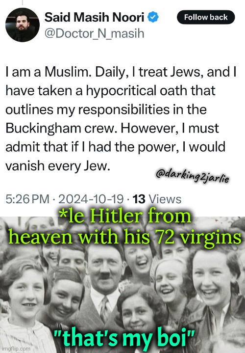 Poor mentally tortured man of peace,  why Jews so evil? | @darking2jarlie; *le Hitler from heaven with his 72 virgins; "that's my boi" | image tagged in hitler happy,hitler,islam,religion of peace,antisemitism,satire | made w/ Imgflip meme maker