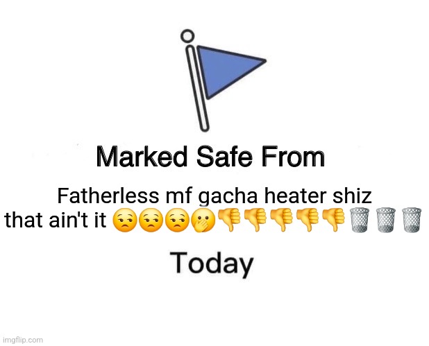 Marked Safe From | Fatherless mf gacha heater shiz that ain't it 😒😒😒🫢👎👎👎👎👎🗑🗑🗑 | image tagged in memes,marked safe from | made w/ Imgflip meme maker