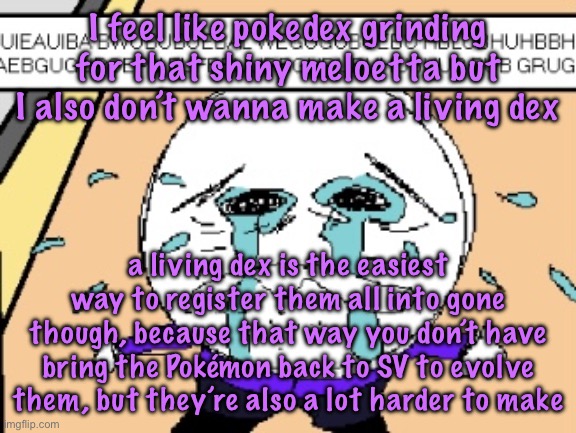 Protagonist crying | I feel like pokedex grinding for that shiny meloetta but I also don’t wanna make a living dex; a living dex is the easiest way to register them all into gone though, because that way you don’t have bring the Pokémon back to SV to evolve them, but they’re also a lot harder to make | image tagged in protagonist crying | made w/ Imgflip meme maker