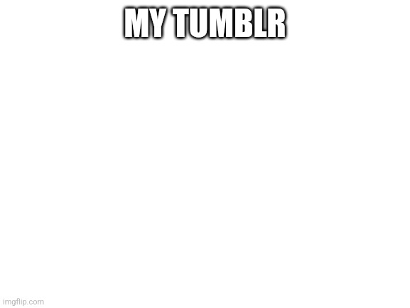 Blank White Template | MY TUMBLR | image tagged in blank white template | made w/ Imgflip meme maker