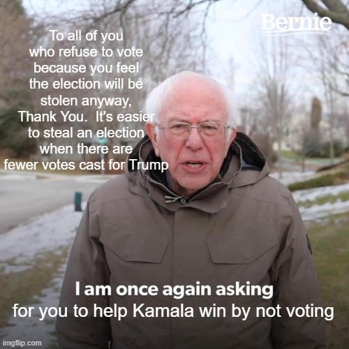 Bernie I Am Once Again Asking For Your Support | To all of you who refuse to vote because you feel the election will be stolen anyway, Thank You.  It's easier to steal an election when there are fewer votes cast for Trump; for you to help Kamala win by not voting | image tagged in memes,bernie i am once again asking for your support | made w/ Imgflip meme maker