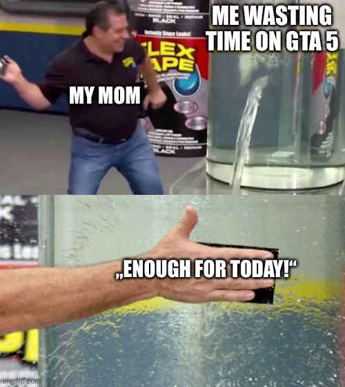 Me playing games vs. my mom | ME WASTING TIME ON GTA 5; MY MOM; „ENOUGH FOR TODAY!“ | image tagged in flex tape | made w/ Imgflip meme maker