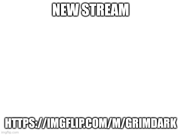 Join pls | NEW STREAM; HTTPS://IMGFLIP.COM/M/GRIMDARK | made w/ Imgflip meme maker