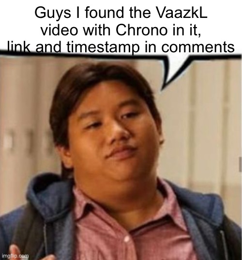 Yeee | Guys I found the VaazkL video with Chrono in it, link and timestamp in comments | image tagged in ned speech bubble | made w/ Imgflip meme maker