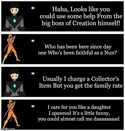 Context: Inkmatas said “Thanks dad!” But Xander and Collector are in the same room | Haha, Looks like you could use some help From the big boss of Creation himself! Who has been here since day one Who’s been faithful as a Nun? Usually I charge a Collector’s Item But you get the family rate; I care for you like a daughter I spawned It’s a little funny, you could almost call me daaaaaaaad | image tagged in 4 undertale textboxes | made w/ Imgflip meme maker