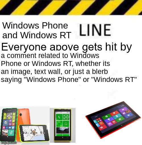 nokia lumia go brrr | Windows Phone and Windows RT; hit by; a comment related to Windows Phone or Windows RT, whether its an image, text wall, or just a blerb saying "Windows Phone" or "Windows RT" | image tagged in _____ line,windows phone,nokia lumia,microsoft lumia,line,the tags have poisoned you | made w/ Imgflip meme maker