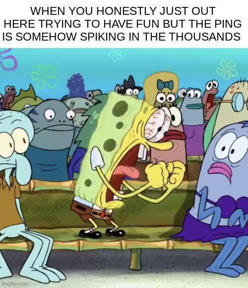 man i hate it so much | WHEN YOU HONESTLY JUST OUT HERE TRYING TO HAVE FUN BUT THE PING IS SOMEHOW SPIKING IN THE THOUSANDS | image tagged in spongebob yelling | made w/ Imgflip meme maker