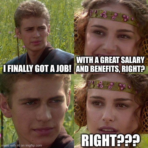 uhhhhhhhhhhhhhhhhhhh | I FINALLY GOT A JOB! WITH A GREAT SALARY AND BENEFITS, RIGHT? RIGHT??? | image tagged in anakin padme 4 panel | made w/ Imgflip meme maker