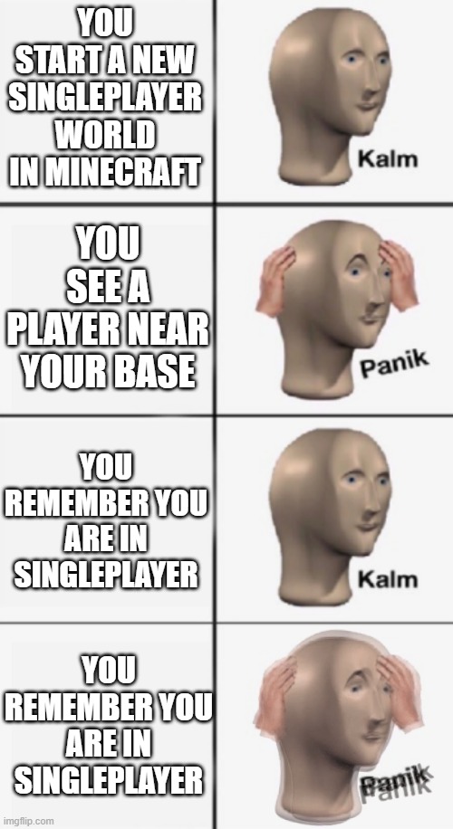 He is here | YOU START A NEW SINGLEPLAYER WORLD IN MINECRAFT; YOU SEE A PLAYER NEAR YOUR BASE; YOU REMEMBER YOU ARE IN SINGLEPLAYER; YOU REMEMBER YOU ARE IN SINGLEPLAYER | image tagged in kalm panik kalm panik | made w/ Imgflip meme maker