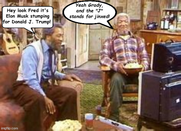 And the "J" stands for... | Yeah Grady, and the "J" stands for jinxed! Hey look Fred it's Elon Musk stumping for Donald J. Trump! | image tagged in jinxed,sanford and son,worlds bigest loser,funny as a car wreck,funny as bone spurs in space,ota sux | made w/ Imgflip meme maker