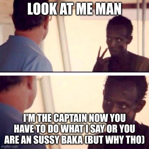 Look At Me Man | LOOK AT ME MAN; I'M THE CAPTAIN NOW YOU HAVE TO DO WHAT I SAY OR YOU ARE AN SUSSY BAKA (BUT WHY THO) | image tagged in memes,captain phillips - i'm the captain now,wow,uh oh,but why tho,wtf | made w/ Imgflip meme maker