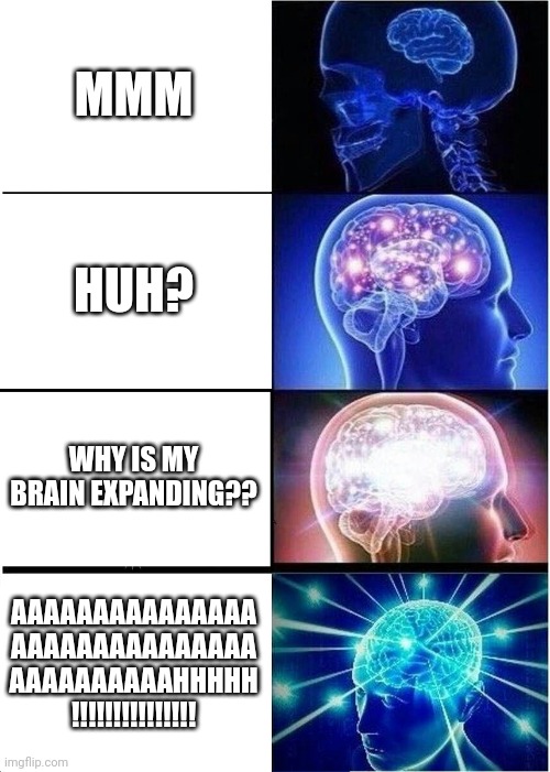 I'm most definitely not the first to do this joke but oh well | MMM; HUH? WHY IS MY BRAIN EXPANDING?? AAAAAAAAAAAAAAA
AAAAAAAAAAAAAAA
AAAAAAAAAAHHHHH
!!!!!!!!!!!!!!! | image tagged in memes,expanding brain | made w/ Imgflip meme maker