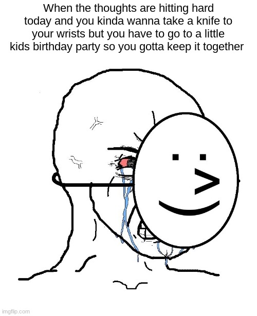 this is toatalyyyyyyy not how im feeling rn | When the thoughts are hitting hard today and you kinda wanna take a knife to your wrists but you have to go to a little kids birthday party so you gotta keep it together | image tagged in pretending to be happy hiding crying behind a mask | made w/ Imgflip meme maker