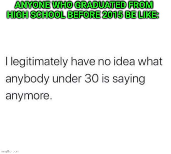 ANYONE WHO GRADUATED FROM HIGH SCHOOL BEFORE 2015 BE LIKE: | made w/ Imgflip meme maker