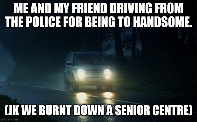 bleep blorp | ME AND MY FRIEND DRIVING FROM THE POLICE FOR BEING TO HANDSOME. (JK WE BURNT DOWN A SENIOR CENTRE) | image tagged in running from the police,funny,fun | made w/ Imgflip meme maker