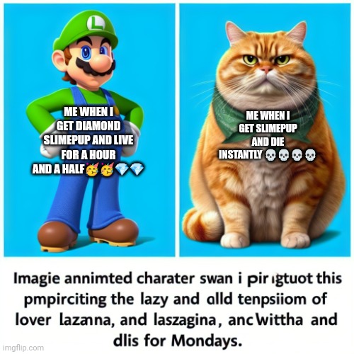 Luigi and garf! | ME WHEN I GET SLIMEPUP AND DIE INSTANTLY 💀💀💀💀; ME WHEN I GET DIAMOND SLIMEPUP AND LIVE FOR A HOUR AND A HALF🥳🥳💎💎 | image tagged in luigi and garf,luigi | made w/ Imgflip meme maker