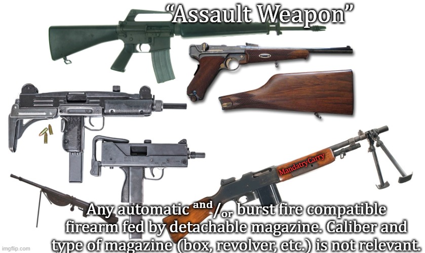 Assault Weapons (simplified). | “Assault Weapon”; MandatryCarry; Any automatic ᵃⁿᵈ/ₒᵣ burst fire compatible firearm fed by detachable magazine. Caliber and type of magazine (box, revolver, etc.) is not relevant. | image tagged in assault weapons | made w/ Imgflip meme maker