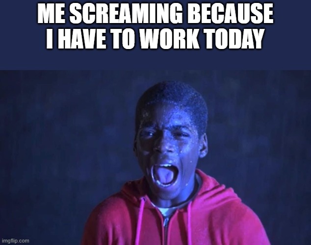 Screaming Because I Have To Work Today | ME SCREAMING BECAUSE I HAVE TO WORK TODAY | image tagged in screaming,work,work sucks,friday the 13th part v a new beginning,funny,memes | made w/ Imgflip meme maker