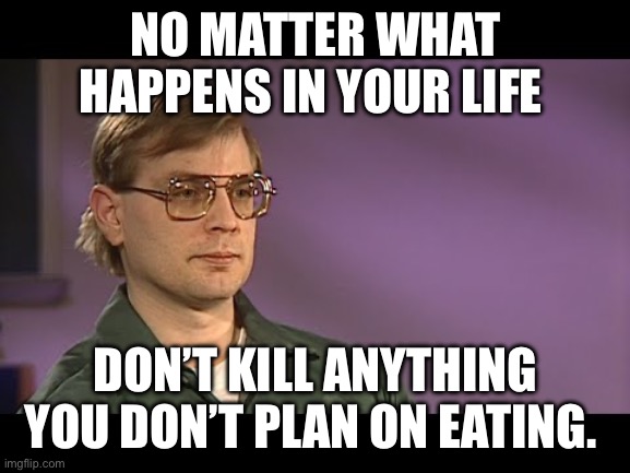 Jeffrey Dahmer | NO MATTER WHAT HAPPENS IN YOUR LIFE; DON’T KILL ANYTHING YOU DON’T PLAN ON EATING. | image tagged in serial killer,hunting,fishing,twisted,jeffrey dahmer,morals | made w/ Imgflip meme maker