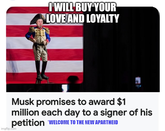 Napoleon Musk | I WILL BUY YOUR LOVE AND LOYALTY; *WELCOME TO THE NEW APARTHEID | image tagged in elon musk,donald trump,maga,constitution,smells | made w/ Imgflip meme maker