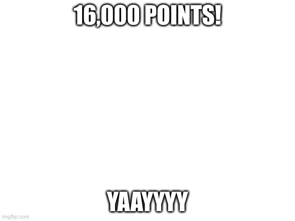 16,000 Points | 16,000 POINTS! YAAYYYY | image tagged in imgflip points | made w/ Imgflip meme maker