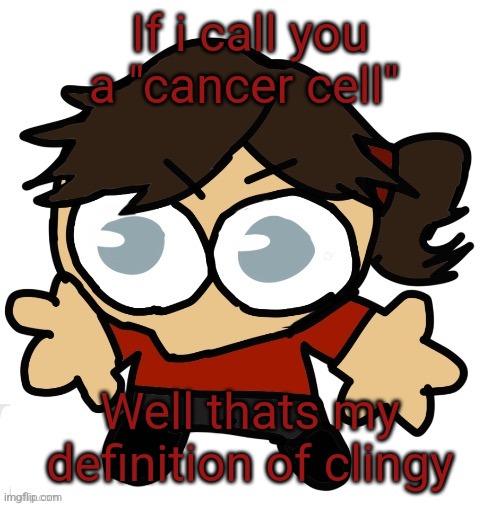 Whats going on with my biology nerdiness | If i call you a "cancer cell"; Well thats my definition of clingy | image tagged in goober dea | made w/ Imgflip meme maker