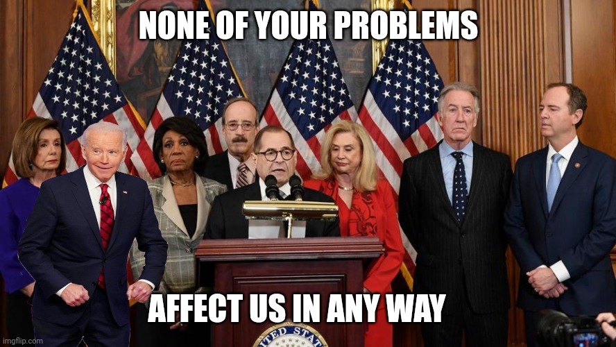 House Democrats | NONE OF YOUR PROBLEMS AFFECT US IN ANY WAY | image tagged in house democrats | made w/ Imgflip meme maker