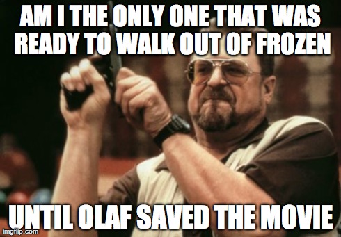 Am I The Only One Around Here | AM I THE ONLY ONE THAT WAS READY TO WALK OUT OF FROZEN UNTIL OLAF SAVED THE MOVIE | image tagged in memes,am i the only one around here | made w/ Imgflip meme maker