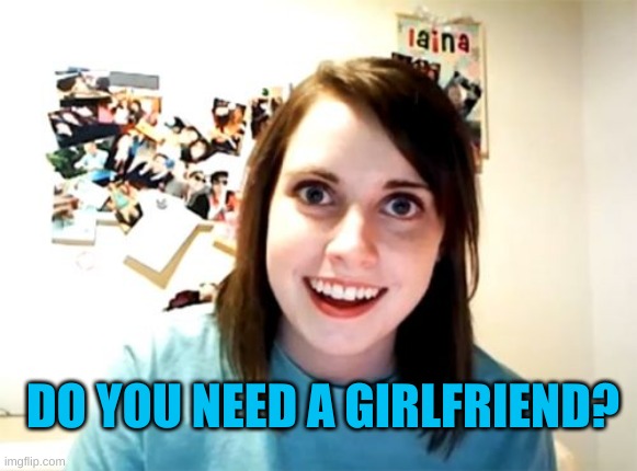 Overly Attached Girlfriend Meme | DO YOU NEED A GIRLFRIEND? | image tagged in memes,overly attached girlfriend | made w/ Imgflip meme maker